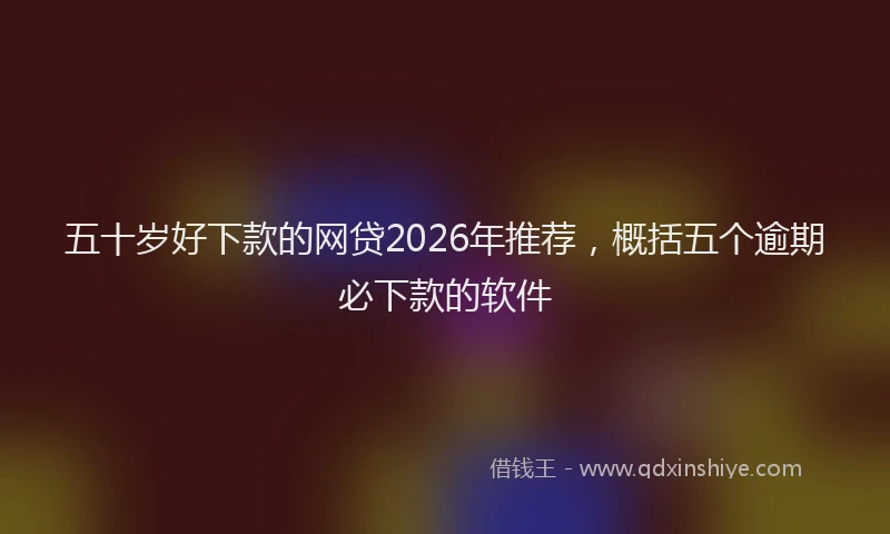 五十岁好下款的网贷2026年推荐，概括五个逾期必下款的软件