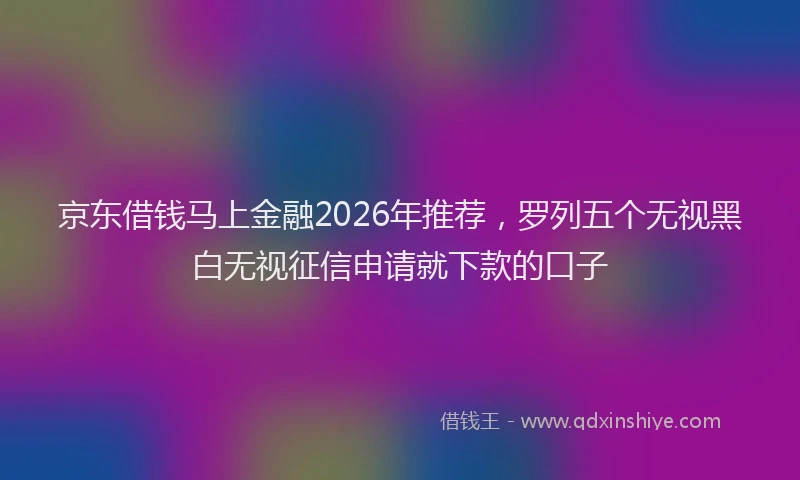 京东借钱马上金融2026年推荐，罗列五个无视黑白无视征信申请就下款的口子