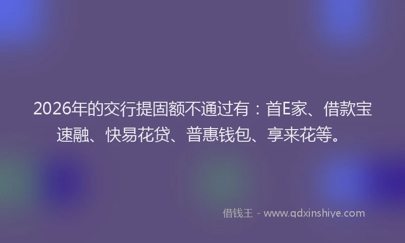 2026年的交行提固额不通过有：首E家、借款宝速融、快易花贷、普惠钱包、享来花等。