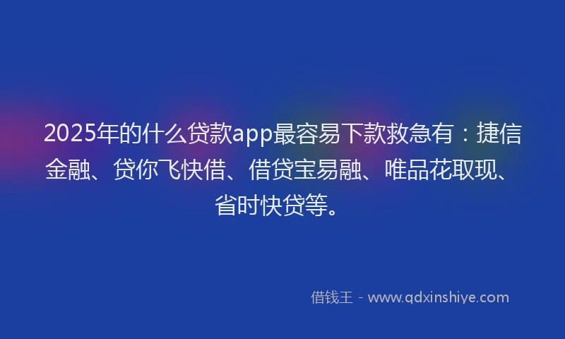 2025年的什么贷款app最容易下款救急有：捷信金融、贷你飞快借、借贷宝易融、唯品花取现、省时快贷等。