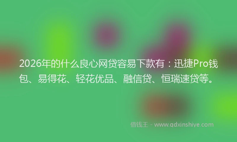 2026年的什么良心网贷容易下款有：迅捷Pro钱包、易得花、轻花优品、融信贷、恒瑞速贷等。