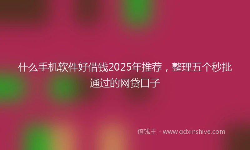 什么手机软件好借钱2025年推荐，整理五个秒批通过的网贷口子