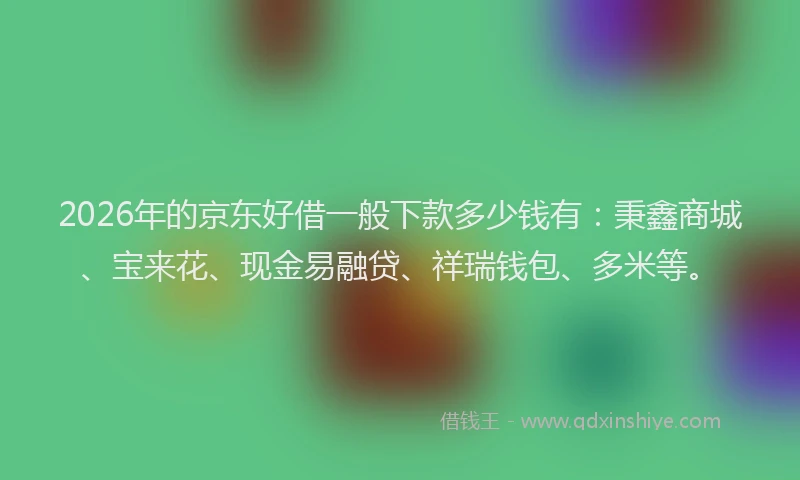 2026年的京东好借一般下款多少钱有:秉鑫商城、宝来花、现金易融贷、祥瑞钱包、多米等。