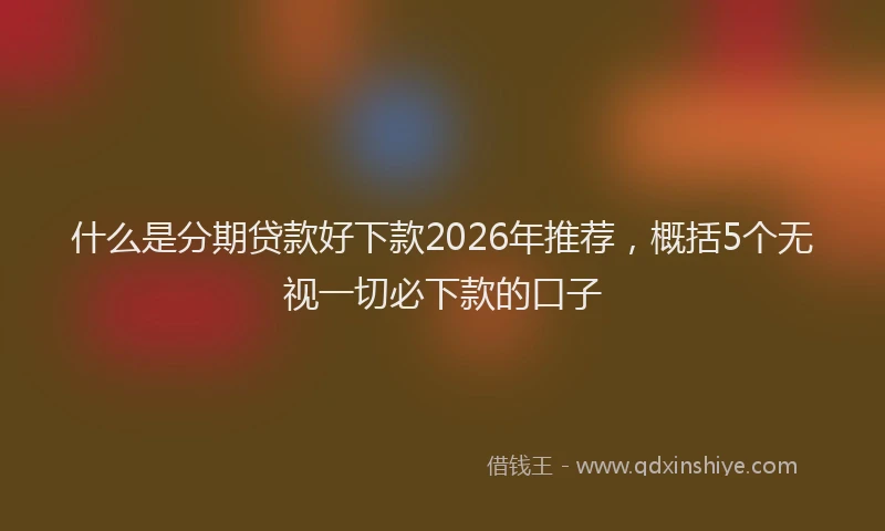 什么是分期贷款好下款2026年推荐，概括5个无视一切必下款的口子