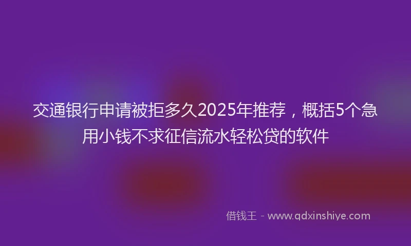 交通银行申请被拒多久2025年推荐，概括5个急用小钱不求征信流水轻松贷的软件