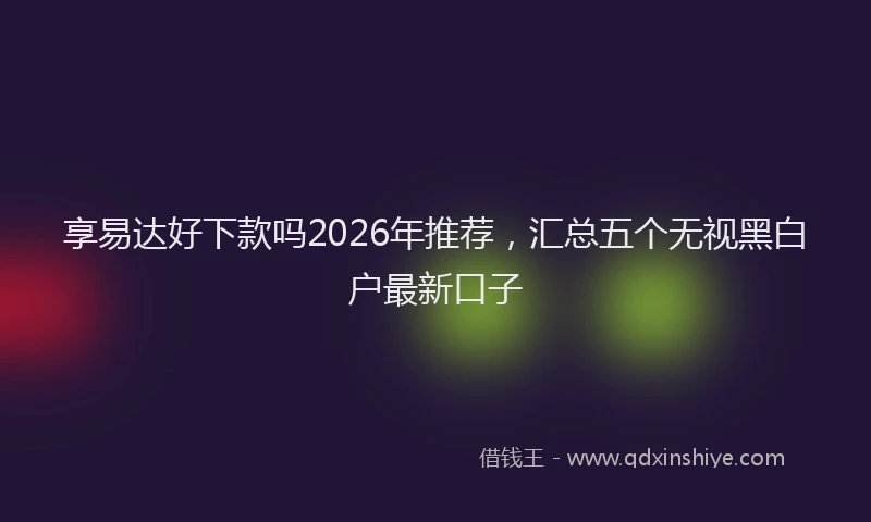 享易达好下款吗2026年推荐，汇总五个无视黑白户最新口子
