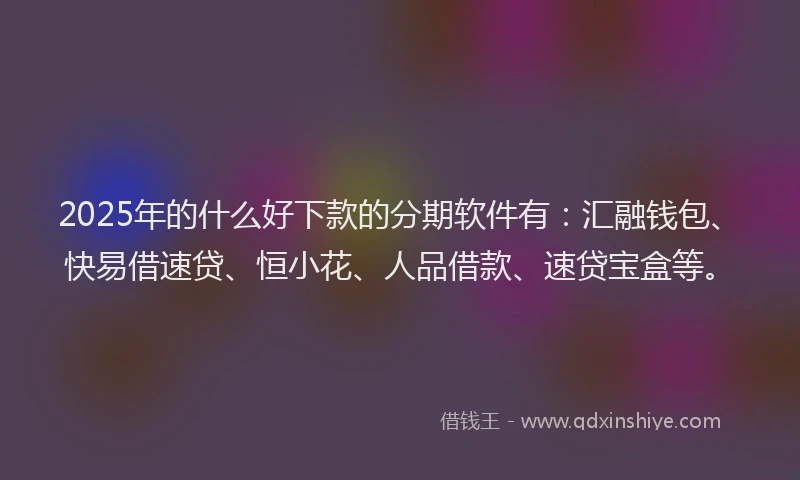 2025年的什么好下款的分期软件有：汇融钱包、快易借速贷、恒小花、人品借款、速贷宝盒等。