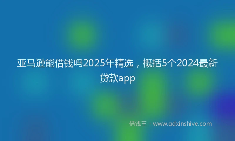 亚马逊能借钱吗2025年精选，概括5个2024最新贷款app