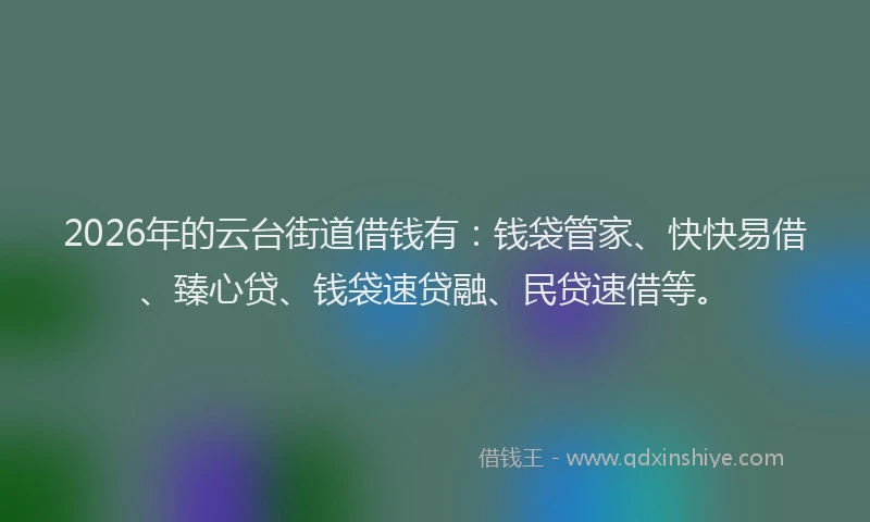2026年的云台街道借钱有：钱袋管家、快快易借、臻心贷、钱袋速贷融、民贷速借等。