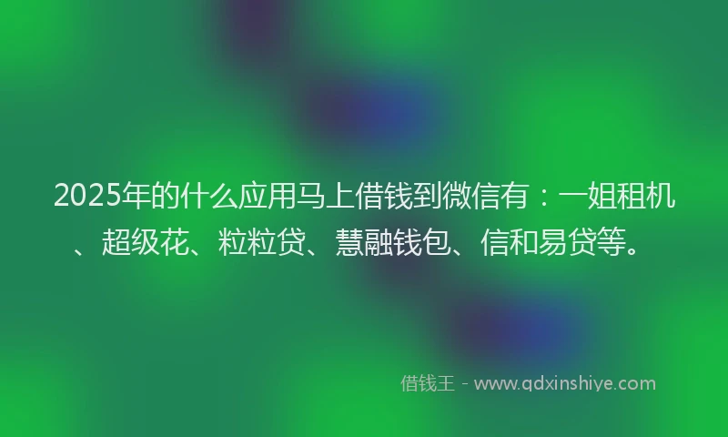 2025年的什么应用马上借钱到微信有：一姐租机、超级花、粒粒贷、慧融钱包、信和易贷等。