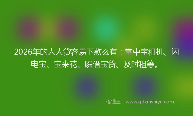 2026年的人人贷容易下款么有：掌中宝租机、闪电宝、宝来花、瞬借宝贷、及时租等。