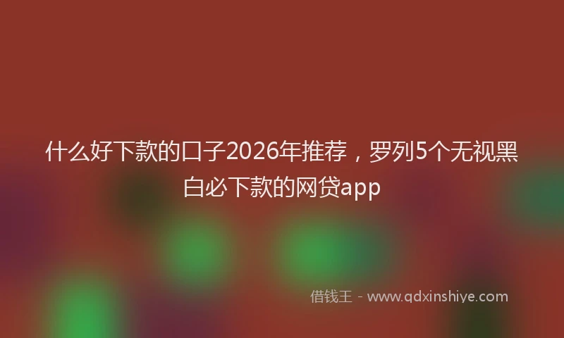 什么好下款的口子2026年推荐，罗列5个无视黑白必下款的网贷app