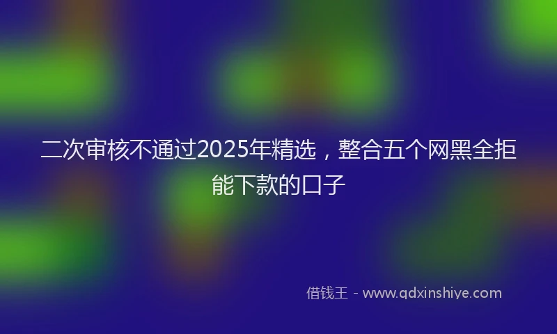 二次审核不通过2025年精选,整合五个网黑全拒能下款的口子