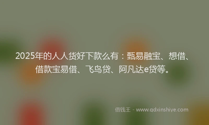 2025年的人人货好下款么有：甄易融宝、想借、借款宝易借、飞鸟贷、阿凡达e贷等。