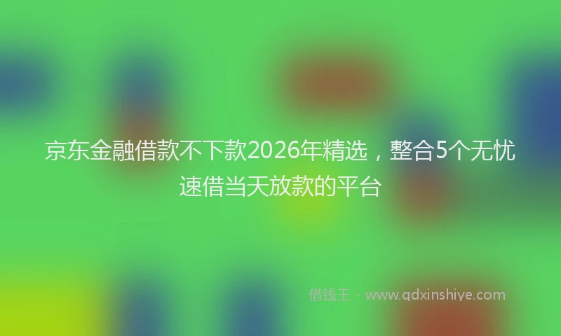 京东金融借款不下款2026年精选，整合5个无忧速借当天放款的平台