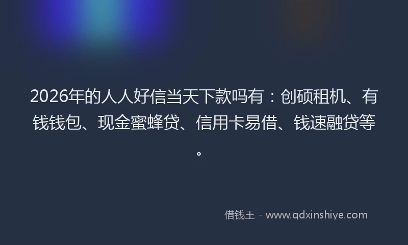 2026年的人人好信当天下款吗有：创硕租机、有钱钱包、现金蜜蜂贷、信用卡易借、钱速融贷等。