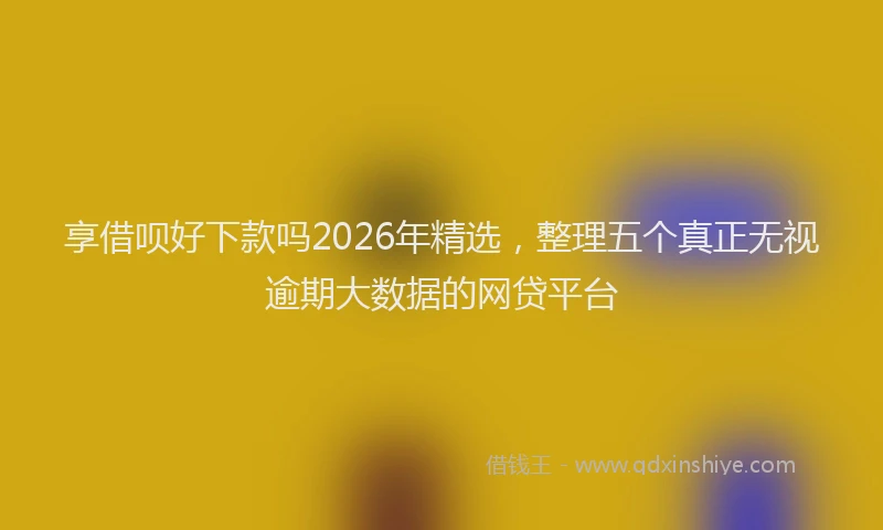享借呗好下款吗2026年精选，整理五个真正无视逾期大数据的网贷平台