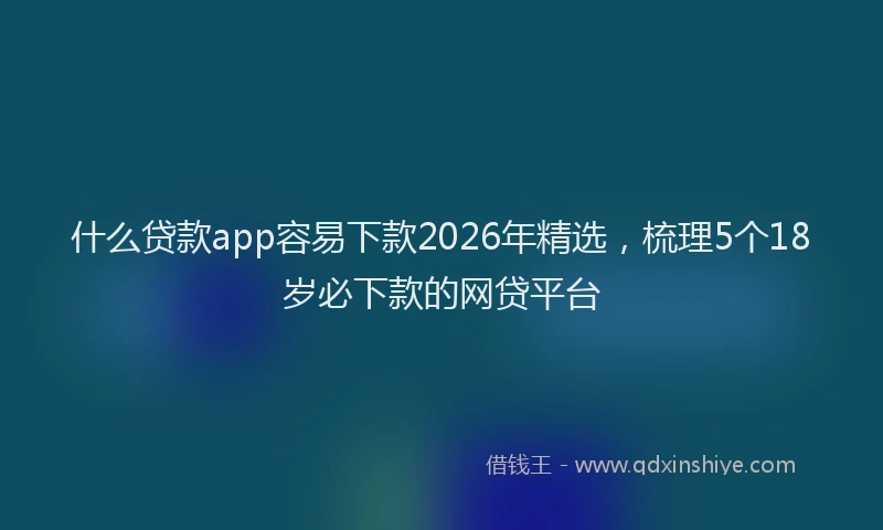 什么贷款app容易下款2026年精选，梳理5个18岁必下款的网贷平台