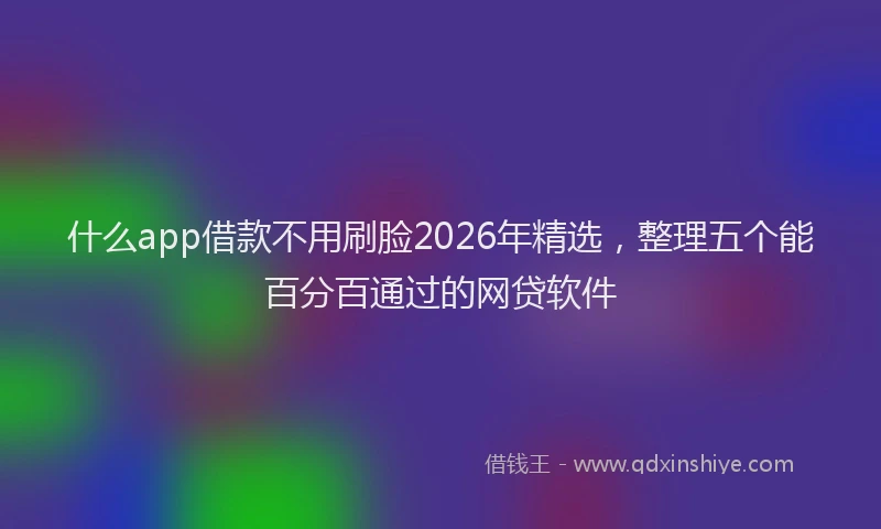 什么app借款不用刷脸2026年精选，整理五个能百分百通过的网贷软件
