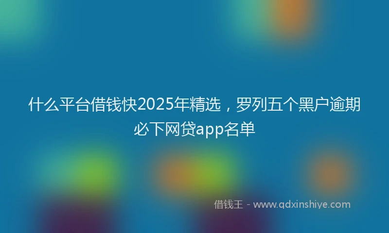 什么平台借钱快2025年精选，罗列五个黑户逾期必下网贷app名单