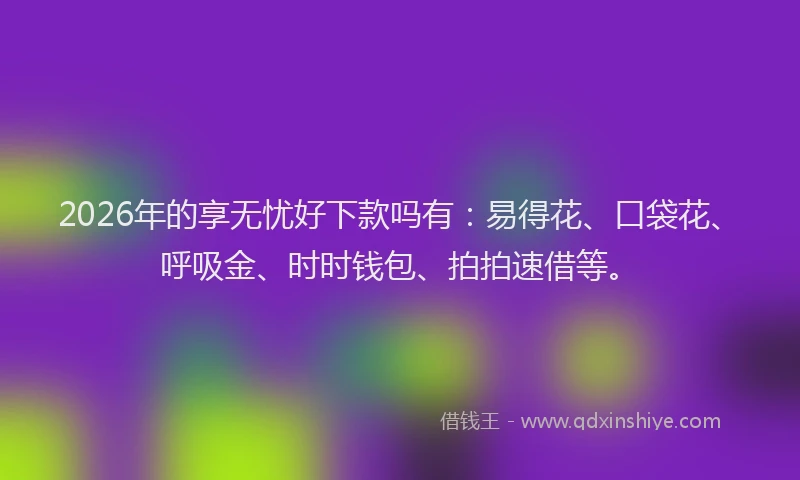 2026年的享无忧好下款吗有:易得花、口袋花、呼吸金、时时钱包、拍拍速借等。