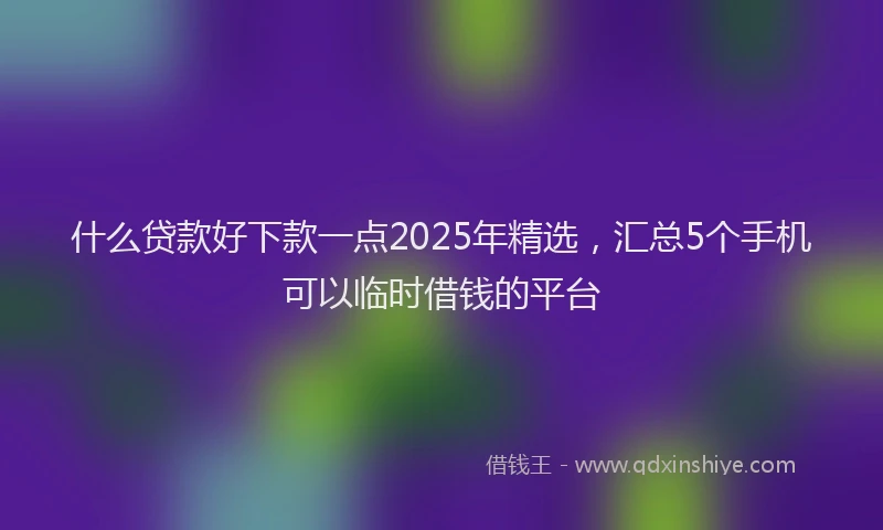 什么贷款好下款一点2025年精选，汇总5个手机可以临时借钱的平台
