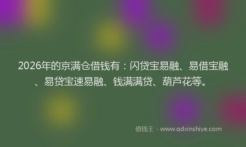 2026年的京满仓借钱有:闪贷宝易融、易借宝融、易贷宝速易融、钱满满贷、葫芦花等。