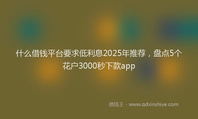什么借钱平台要求低利息2025年推荐，盘点5个花户3000秒下款app