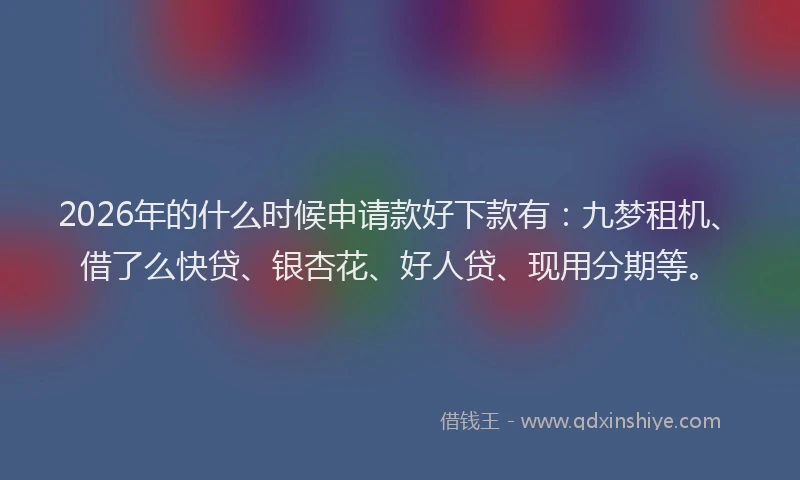 2026年的什么时候申请款好下款有:九梦租机、借了么快贷、银杏花、好人贷、现用分期等。