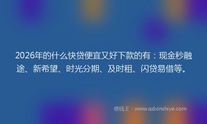 2026年的什么快贷便宜又好下款的有：现金秒融途、新希望、时光分期、及时租、闪贷易借等。