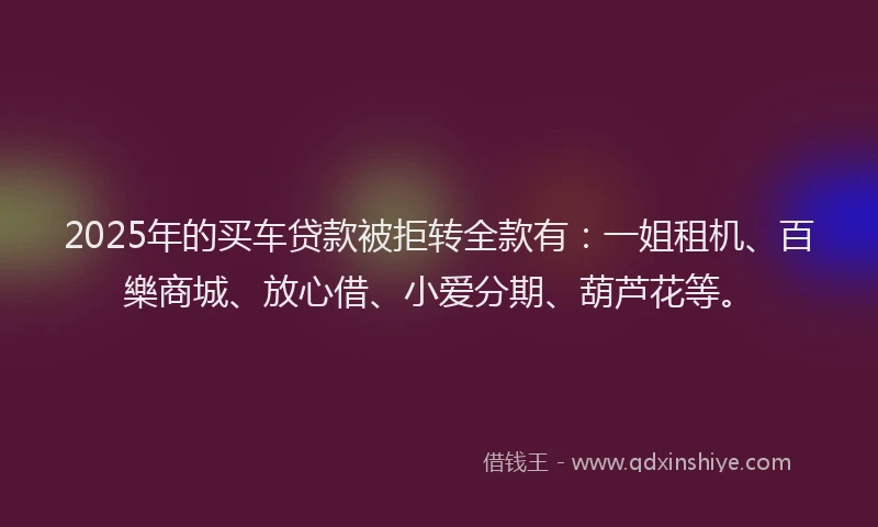 2025年的买车贷款被拒转全款有：一姐租机、百樂商城、放心借、小爱分期、葫芦花等。