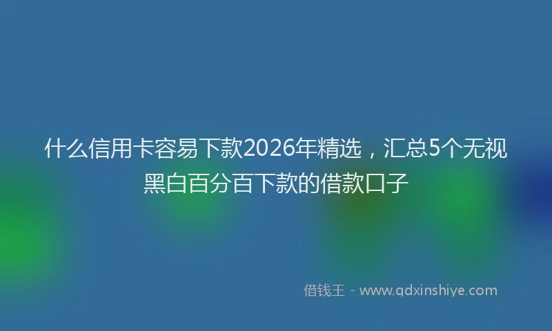 什么信用卡容易下款2026年精选，汇总5个无视黑白百分百下款的借款口子