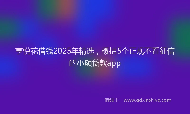 亨悦花借钱2025年精选,概括5个正规不看征信的小额贷款app