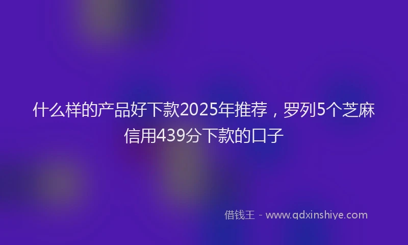 什么样的产品好下款2025年推荐，罗列5个芝麻信用439分下款的口子