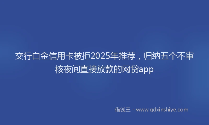 交行白金信用卡被拒2025年推荐,归纳五个不审核夜间直接放款的网贷app