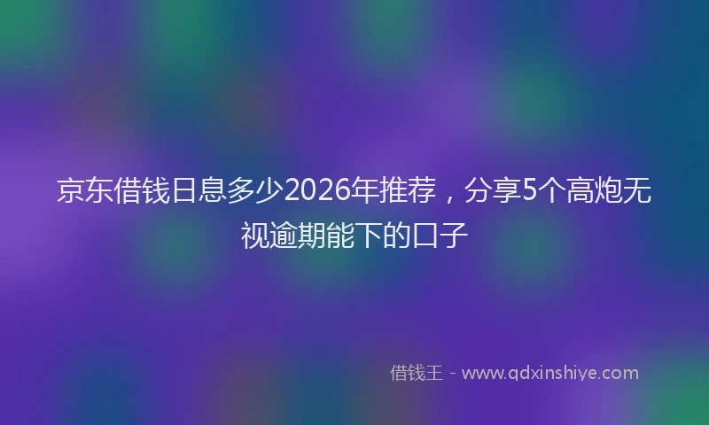 京东借钱日息多少2026年推荐，分享5个高炮无视逾期能下的口子