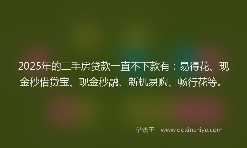 2025年的二手房贷款一直不下款有:易得花、现金秒借贷宝、现金秒融、新机易购、畅行花等。