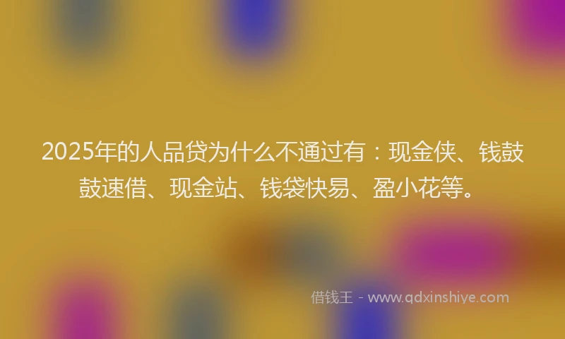 2025年的人品贷为什么不通过有:现金侠、钱鼓鼓速借、现金站、钱袋快易、盈小花等。