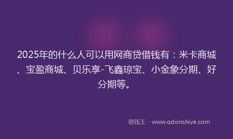 2025年的什么人可以用网商贷借钱有:米卡商城、宝盈商城、贝乐享-飞鑫琼宝、小金象分期、好分期等。