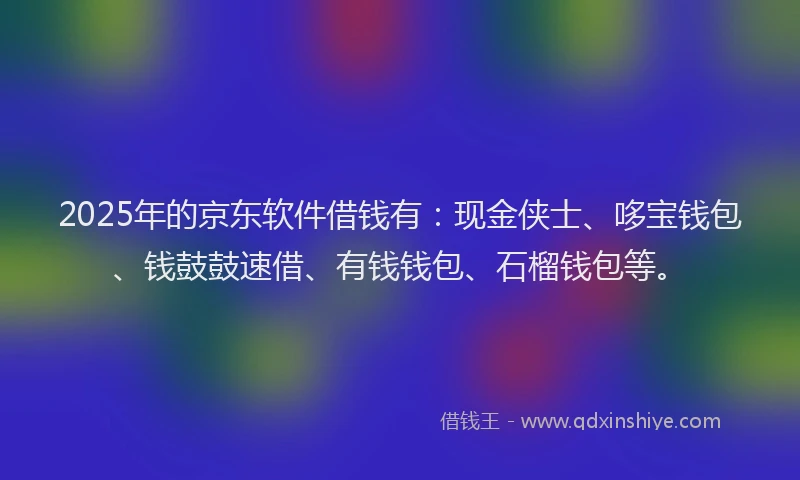 2025年的京东软件借钱有：现金侠士、哆宝钱包、钱鼓鼓速借、有钱钱包、石榴钱包等。