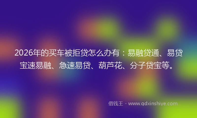2026年的买车被拒贷怎么办有：易融贷通、易贷宝速易融、急速易贷、葫芦花、分子贷宝等。
