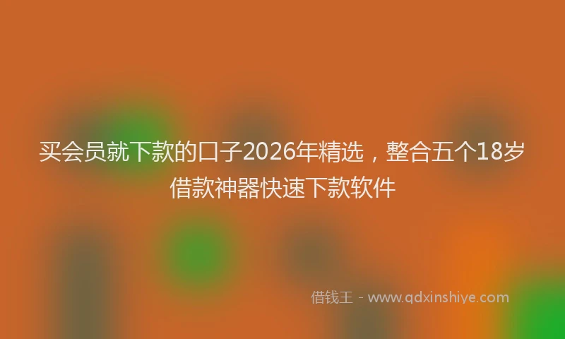 买会员就下款的口子2026年精选，整合五个18岁借款神器快速下款软件