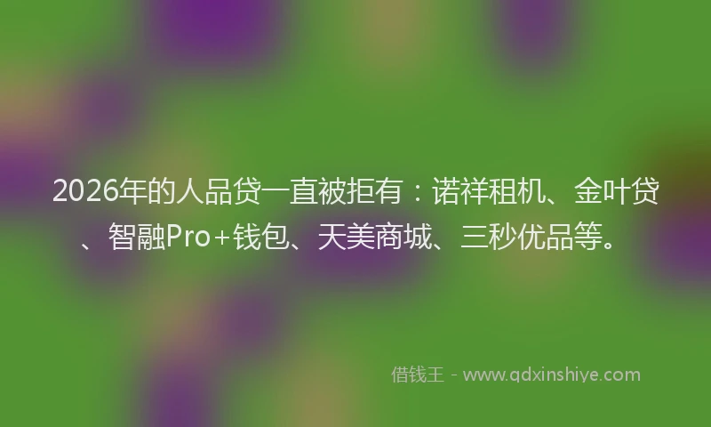 2026年的人品贷一直被拒有：诺祥租机、金叶贷、智融Pro+钱包、天美商城、三秒优品等。