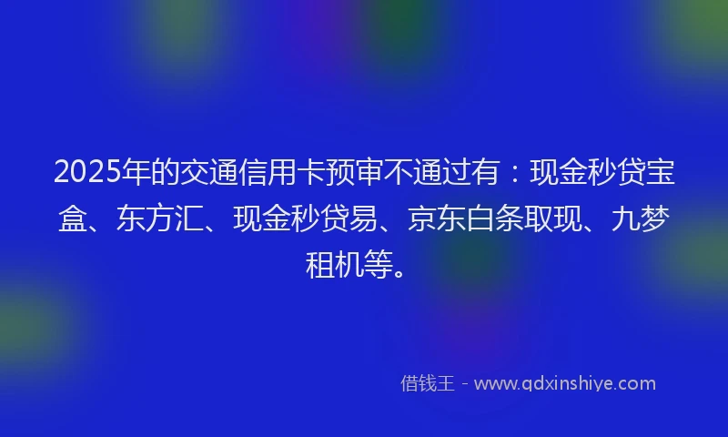 2025年的交通信用卡预审不通过有：现金秒贷宝盒、东方汇、现金秒贷易、京东白条取现、九梦租机等。