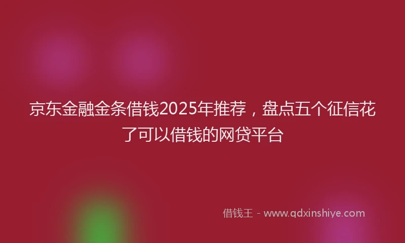 京东金融金条借钱2025年推荐，盘点五个征信花了可以借钱的网贷平台