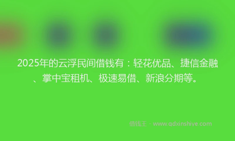 2025年的云浮民间借钱有：轻花优品、捷信金融、掌中宝租机、极速易借、新浪分期等。