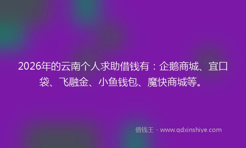 2026年的云南个人求助借钱有：企鹅商城、宜口袋、飞融金、小鱼钱包、魔快商城等。