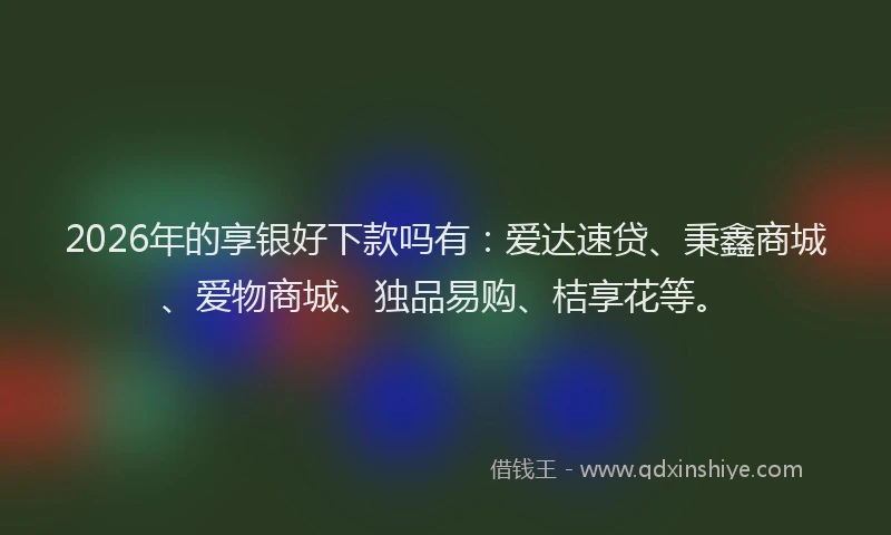 2026年的享银好下款吗有：爱达速贷、秉鑫商城、爱物商城、独品易购、桔享花等。