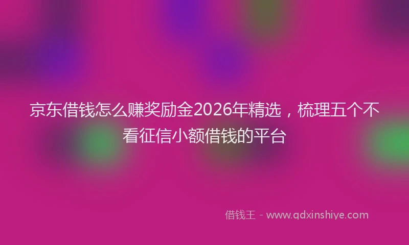 京东借钱怎么赚奖励金2026年精选，梳理五个不看征信小额借钱的平台
