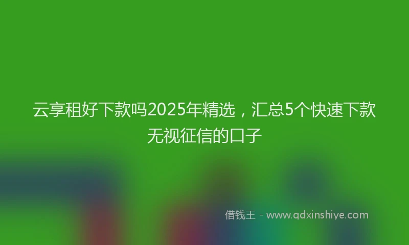 云享租好下款吗2025年精选，汇总5个快速下款无视征信的口子